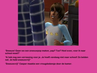 ‘ Sneeuw! Gaan we een sneeuwpop maken, pap? Toe? Heel even, voor ik naar school moet?’ ‘ Ik heb nog een verrassing voor je. Je hoeft vandaag niet naar school! Ze belden net. Je hebt sneeuwvrij!’ ‘ Sneeuwvrij!’ Casper maakte een vreugdedansje door de kamer. 