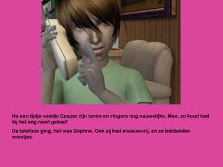 Na een tijdje voelde Casper zijn tenen en vingers nog nauwelijks. Man, zo koud had hij het nog nooit gehad! De telefoon ging, het was Daphne. Ook zij had sneeuwvrij, en ze babbelden eventjes. 