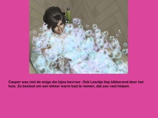 Casper was niet de enige die bijna bevroor. Ook Leentje liep bibberend door het huis. Ze besloot om een lekker warm bad te nemen, dat zou vast helpen. 