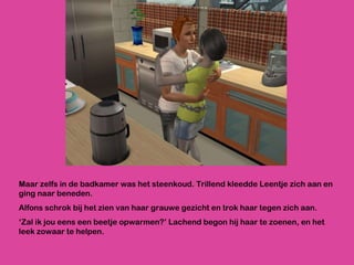 Maar zelfs in de badkamer was het steenkoud. Trillend kleedde Leentje zich aan en ging naar beneden. Alfons schrok bij het zien van haar grauwe gezicht en trok haar tegen zich aan. ‘ Zal ik jou eens een beetje opwarmen?’ Lachend begon hij haar te zoenen, en het leek zowaar te helpen. 