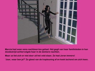 Marcia had weer eens nachtmerries gehad. Het gegil van haar familieleden in hun doodsstrijd achtervolgde haar in de donkere nachten.  Maar ze liet zich er niet door uit het veld slaan. Ze had Joran immers! ‘ Joor, waar ben je?’ Ze gleed van de trapleuning af en keek lachend om zich heen. 