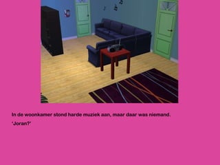 In de woonkamer stond harde muziek aan, maar daar was niemand.  ‘ Joran?’ 