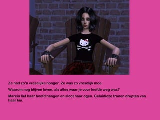 Ze had zo’n vreselijke honger. Ze was zo vreselijk moe.  Waarom nog blijven leven, als alles waar je voor leefde weg was? Marcia liet haar hoofd hangen en sloot haar ogen. Geluidloze tranen drupten van haar kin. 