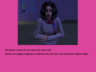 De honger sneed als een mes door haar buik. Felicia vervaagde langzaam en Marcia kon niet meer op haar benen blijven staan. 