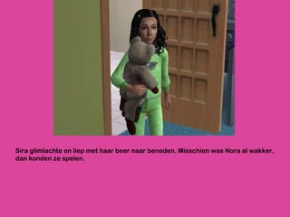 Sira glimlachte en liep met haar beer naar beneden. Misschien was Nora al wakker, dan konden ze spelen. 