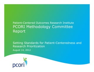 August 14, 2012
Patient-Centered Outcomes Research Institute
PCORI Methodology Committee
Report
Setting Standards for Patient-Centeredness and
Research Prioritization
 
