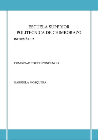 ESCUELA SUPERIOR POLITECNICA DE CHIMBORAZO

ESCUELA SUPERIOR
POLITECNICA DE CHIMBORAZO
INFORMÁTICA

COMBINAR CORRESPONDENCIA

GABRIELA MOSQUERA

 