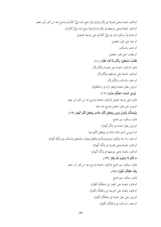 ‫ٍب قالوف بالصلة وعلى قصرىا ُب (ؽبُم إِسرارا) وقرأ بفتح الياء (إِينَ أَعلَْنت) و ج معو ابن كثًن وأبو جعفر‬
‫ّْ ْ ُ اندر‬
‫َ ْ َْ ً‬

‫ٍب قالوف بالصلة وعلى توسطها ُب (ؽبُم إِسرارا) وقرأ بفتح الياء (إِينَ أَعلَْنت)‬
‫ّْ ْ ُ‬
‫َ ْ َْ ً‬
‫ٍب ىشاـ قرأ بسكوف الياء ُب (إِين أَعلَْنت) على توسط اؼبنفصل‬
‫ّْ ْ ُ‬
‫ٍب ضبزة على طوؿ اؼبنفصل‬

‫ٍب خلف بالسكت‬
‫ٍب يعقوب على قصر اؼبنفصل‬
‫ِ‬
‫فَػقلْت استَػغْفروا ربَّكم إِنَّهُ كاف غَفارا (ٓٔ)‬
‫ُ ُ ْ ُ َ ُ ْ َ َ َّ ً‬
‫قالوف ٍب قالوف بالصلة على قصرىا (ربَّكم إِنَّوُ)‬
‫َ ُْ‬

‫ٍب قالوف بالصلة على توسطها (ربَّكم إِنَّوُ)‬
‫َ ُْ‬
‫ٍب خلف بالسكت (ربَّكم إِنَّوُ)‬
‫َ ُْ‬

‫ِ‬
‫ٍب ورش بطوؿ الصلة وترقيق الراء ُب (استَػغفروا)‬
‫ْ ُْ‬
‫ِ‬
‫ِ‬
‫يُػرسل السمآء علَْيكم مدرارا (ٔٔ)‬
‫ْ ِ َّ َ َ َ ُ ْ ْ َ ً‬
‫قالوف على توسط اؼبتصل ٍب قالوف بالصلة و ج معو ابن كثًن أبو جعفر‬
‫اندر‬
‫ٍب ورش على طوؿ اؼبتصل و ج معو ضبزة‬
‫اندر‬
‫ِ‬
‫ٍ‬
‫ٍ‬
‫ويُمددكم بِأَمواؿ وبَنِين ويَجعل لَكم جنَّات ويَجعل لَكم أَنْػهارا (ٕٔ)‬
‫َ ْ ُْ ْ َْ َ َ َ ْ َ ْ ُ ْ َ َ ْ َ ْ ُ ْ َ ً‬
‫قالوف بسكوف ميم اعبمع‬
‫ٍب ورش بطوؿ الصلة ُب (لَكم أَنْػهارا)‬
‫ُْ َ ً‬

‫ٍب السوسي أدغم الالـ بالالـ ُب (وهبعل لَكم) معا‬
‫َ َْ َ ْ ُ ْ‬
‫ٍ‬
‫ٍ‬
‫ٍب خلف بال غنة (بِأَمواؿ وبَنٌِن)و(جنَّات وهبعل) ووقف بالتحقيق والسكت ُب (لَكم أَنْػهارا)‬
‫ُْ َ ً‬
‫ْ َ َ َ َ َ َْ َ ْ‬
‫ٍب قالوف بالصلة وعلى قصرىا ُب (لَكم أَنْػهارا)‬
‫ُْ َ ً‬

‫ٍب قالوف بالصلة وعلى توسطها ُب (لَكم أَنْػهارا)‬
‫ُْ َ ً‬
‫ِ‬
‫ما لَكم َل تَػرجوف لِلَّه وقَارا (ٖٔ)‬
‫َ ُْ َ ُْ َ َ ً‬
‫قالوف بسكوف ميم اعبمع ٍب قالوف بالصلة و ج معو ابن كثًن أبو جعفر‬
‫اندر‬
‫وقَد خلَقكم أَطْوارا (ٗٔ)‬
‫َ ْ َ َُْ َ ً‬
‫قالوف بسكوف ميم اعبمع‬

‫ٍب قالوف بالصلة على القصر ُب (خلَقكم أَطْوارا)‬
‫َ َ ُْ ًَ‬

‫ٍب قالوف بالصلة على التوسط ُب (خلَقكم أَطْوارا)‬
‫َ َ ُْ ًَ‬
‫ٍب ورش على طوؿ الصلة ُب (خلَقكم أَطْوارا)‬
‫َ َ ُْ ًَ‬

‫ٍب خلف بالسكت ُب (خلَقكم أَطْوارا)‬
‫َ َ ُْ ًَ‬

‫881‬

 