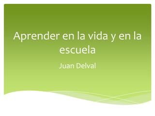 Aprender en la vida y en la
escuela
Juan Delval

 