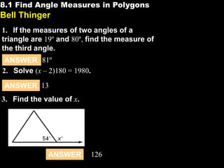 8.1 Find Angle Measures in Polygons

8.1

Bell Thinger
1. If the measures of two angles of a
triangle are 19º and 80º, find the measure of
the third angle.
ANSWER 81º
2. Solve (x – 2)180 = 1980.
ANSWER 13
3. Find the value of x.

ANSWER

126

 