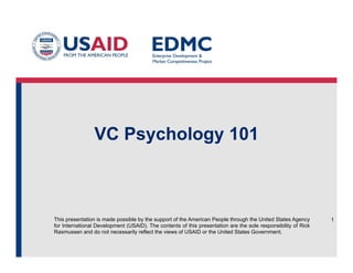 This presentation is made possible by the support of the American People through the United States Agency
for International Development (USAID). The contents of this presentation are the sole responsibility of Rick
Rasmussen and do not necessarily reflect the views of USAID or the United States Government.
VC Psychology 101
1
 
