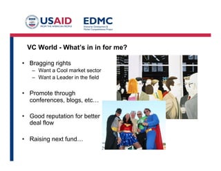 VC World - What’s in in for me?
•  Bragging rights
–  Want a Cool market sector
–  Want a Leader in the field
•  Promote through
conferences, blogs, etc…
•  Good reputation for better
deal flow
•  Raising next fund…
 