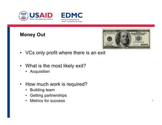 Money Out
•  VCs only profit where there is an exit
•  What is the most likely exit?
•  Acquisition
•  How much work is required?
•  Building team
•  Getting partnerships
•  Metrics for success 6
 