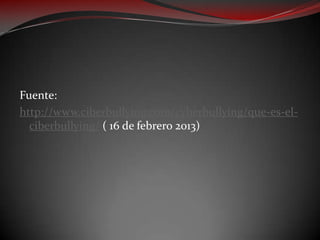 Fuente:
http://www.ciberbullying.com/cyberbullying/que-es-elciberbullying/ ( 16 de febrero 2013)