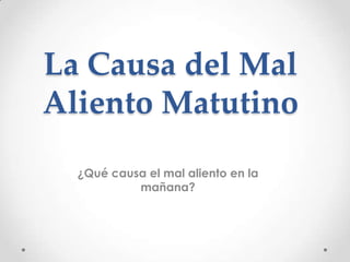 La Causa del Mal
Aliento Matutino
¿Qué causa el mal aliento en la
mañana?

 