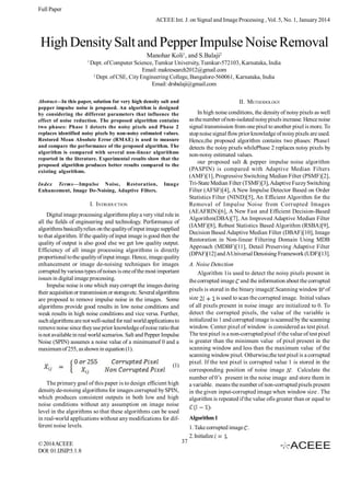 Full Paper
ACEEE Int. J. on Signal and Image Processing , Vol. 5, No. 1, January 2014

High Density Salt and Pepper Impulse Noise Removal
Manohar Koli1, and S.Balaji2
1

Dept. of Computer Science, Tumkur University, Tumkur-572103, Karnataka, India
Email: makresearch2012@gmail.com
2
Dept. of CSE, City Engineering College, Bangalore-560061, Karnataka, India
Email: drsbalaji@gmail.com

Abstract—In this paper, solution for very high density salt and
pepper impulse noise is proposed. An algorithm is designed
by considering the different parameters that influence the
effect of noise reduction. The proposed algorithm contains
two phases: Phase 1 detects the noisy pixels and Phase 2
replaces identified noisy pixels by non-noisy estimated values.
Restored Mean Absolute Error (RMAE) is used to measure
and compare the performance of the proposed algorithm. The
algorithm is compared with several non-linear algorithms
reported in the literature. Experimental results show that the
proposed algorithm produces better results compared to the
existing algorithms.
Index Terms—Impulse Noise, Restoration,
Enhancement, Image De-Noising, Adaptive Filters.

II. METHODOLOGY
In high noise conditions, the density of noisy pixels as well
as the number of non-isolated noisy pixels increase. Hence noise
signal transmission from one pixel to another pixel is more. To
stop noise signal flow prior knowledge of noisy pixels are used.
Hence,the proposed algorithm contains two phases: Phase1
detects the noisy pixels whilePhase 2 replaces noisy pixels by
non-noisy estimated values.
our proposed salt & pepper impulse noise algorithm
(PASPIN) is compared with Adaptive Median Filters
(AMF)[1], Progressive Switching Median Filter (PSMF)[2],
Tri-State Median Filter (TSMF)[3], Adaptive Fuzzy Switching
Filter (AFSF)[4], A New Impulse Detector Based on Order
Statistics Filter (NIND)[5], An Efficient Algorithm for the
Removal of Impulse Noise from Corrupted Images
(AEAFRIN)[6], A New Fast and Efficient Decision-Based
Algorithm(DBA)[7], An Improved Adaptive Median Filter
(IAMF)[8], Robust Statistics Based Algorithm (RSBA)[9],
Decision Based Adaptive Median Filter (DBAF)[10], Image
Restoration in Non-linear Filtering Domain Using MDB
Approach (MDBF)[11], Detail Preserving Adaptive Filter
(DPAF)[12] and A Universal Denoising Framework (UDF)[13].

Image

I. INTRODUCTION
Digital image processing algorithms play a very vital role in
all the fields of engineering and technology. Performance of
algorithms basically relies on the quality of input image supplied
to that algorithm. If the quality of input image is good then the
quality of output is also good else we get low quality output.
Efficiency of all image processing algorithms is directly
proportional to the quality of input image. Hence, image quality
enhancement or image de-noising techniques for images
corrupted by various types of noises is one of the most important
issues in digital image processing.
Impulse noise is one which may corrupt the images during
their acquisition or transmission or storage etc. Several algorithms
are proposed to remove impulse noise in the images. Some
algorithms provide good results in low noise conditions and
weak results in high noise conditions and vice versa. Further,
such algorithms are not well-suited for real world applications to
remove noise since they use prior knowledge of noise ratio that
is not available in real world scenarios. Salt and Pepper Impulse
Noise (SPIN) assumes a noise value of a minimumof 0 and a
maximum of 255, as shown in equation (1).

A. Noise Detection
Algorithm 1is used to detect the noisy pixels present in
the corrupted image and the information about the corrupted
pixels is stored in the binary image .Scanning window of
size
is used to scan the corrupted image. Initial values
of all pixels present in noise image are initialized to 0. To
detect the corrupted pixels, the value of the variable is
initialized to 1 and corrupted image is scanned by the scanning
window. Center pixel of window is considered as test pixel.
The test pixel is a non-corrupted pixel if the value of test pixel
is greater than the minimum value of pixel present in the
scanning window and less than the maximum value of the
scanning window pixel. Otherwise,the test pixel is a corrupted
pixel. If the test pixel is corrupted value 1 is stored in the
corresponding position of noise image . Calculate the
number of 0’s present in the noise image and store them in
a variable. means the number of non-corrupted pixels present
in the given input-corrupted image when window size . The
algorithm is repeated if the value ofis greater than or equal to
.

(1)
The primary goal of this paper is to design efficient high
density de-noising algorithms for images corrupted by SPIN,
which produces consistent outputs in both low and high
noise conditions without any assumption on image noise
level in the algorithms so that these algorithms can be used
in real-world applications without any modifications for different noise levels.
© 2014 ACEEE
DOI: 01.IJSIP.5.1.8

Algorithm 1
1. Take corrupted image .
2. Initialize
.
37

 