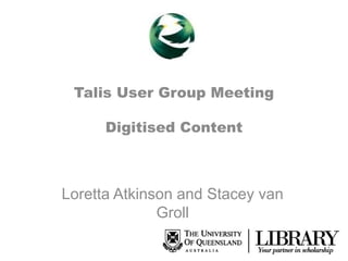 Talis User Group Meeting
Digitised Content

Loretta Atkinson and Stacey van
Groll

 