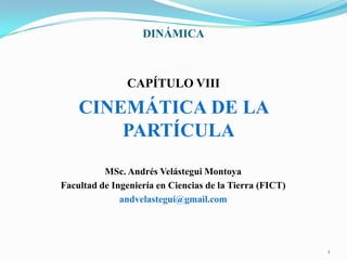 DINÁMICA

CAPÍTULO VIII

CINEMÁTICA DE LA
PARTÍCULA
MSc. Andrés Velástegui Montoya
Facultad de Ingeniería en Ciencias de la Tierra (FICT)
andvelastegui@gmail.com

1

 