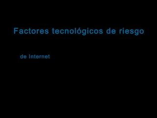Tema: Seguridad informática
Factores tecnológicos de riesgo
Virus informáticos: Clasificación
Virus de Internet: Se alojan en el código subyacente
Internet
de las páginas web. Cuando el usuario accede a esos
sitios en Internet, el virus se descarga y ejecuta en
su sistema, pudiendo modificar o destruir la
información almacenada .
Son de rápida y fácil dispersión, puesto que se
alojan y viajan en un medio de acceso multitudinario:
Internet.

 