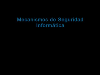 Tema: Seguridad informática
Mecanismos de Seguridad
Informática
Conceptos

Un mecanismo de seguridad informática es una
técnica o herramienta que se utiliza para fortalecer la
confidencialidad, la integridad y/o la disponibilidad de
un sistema informático.
Existen muchos y variados mecanismos de seguridad
informática. Su selección depende del tipo de
sistema, de su función y de los factores de riesgo
que lo amenazan.

 