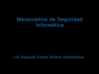 Tema: Seguridad informática
Mecanismos de Seguridad
Informática

Un mecanismo correctivo para factores de riesgo
humano: Sanciones legales.
La legislación española se ocupa de sancionar a las
personas que incurran en cualquier delito relacionado
con sistemas informáticos a través de la
Ley Especial Contra Delitos Informáticos

 
