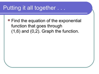 Putting it all together . . .
 Find

the equation of the exponential
function that goes through
(1,6) and (0,2). Graph the function.

 