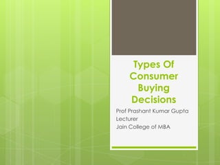 Types Of
Consumer
Buying
Decisions
Prof Prashant Kumar Gupta
Lecturer
Jain College of MBA

 