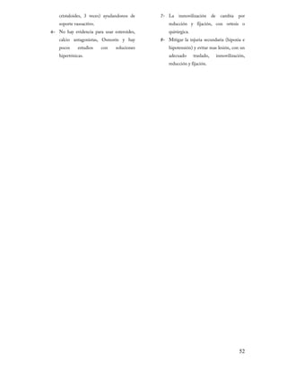 cristaloides, 3 veces) ayudandonos de
soporte vasoactivo.

6- No hay evidencia para usar esteroides,
calcio antagonistas, Osmorín y hay
pocos

estudios

hipertónicas.

con

soluciones

7- La

inmovilización

de

cambia

por

reducción y fijación, con ortesis o
quirúrgica.

8- Mitigar la injuria secundaria (hipoxia e

hipotensión) y evitar mas lesión, con un
adecuado

traslado,

reducción y fijación.

inmovilización,

52

 