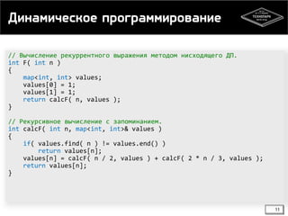 Динамическое программирование
// Вычисление рекуррентного выражения методом нисходящего ДП.
int F( int n )
{
map<int, int> values;
values[0] = 1;
values[1] = 1;
return calcF( n, values );
}
// Рекурсивное вычисление с запоминанием.
int calcF( int n, map<int, int>& values )
{
if( values.find( n ) != values.end() )
return values[n];
values[n] = calcF( n / 2, values ) + calcF( 2 * n / 3, values );
return values[n];
}

11

 