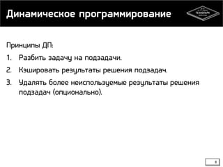 Динамическое программирование
Принципы ДП:
1. Разбить задачу на подзадачи.

2. Кэшировать результаты решения подзадач.
3. Удалять более неиспользуемые результаты решения
подзадач (опционально).

8

 
