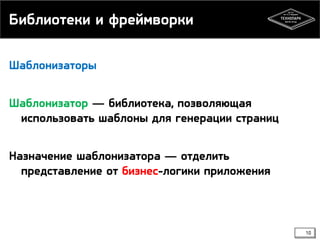 Библиотеки и фреймворки
Шаблонизаторы

Шаблонизатор — библиотека, позволяющая
использовать шаблоны для генерации страниц
Назначение шаблонизатора — отделить
представление от бизнес-логики приложения

10

 