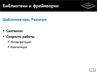 Библиотеки и фреймворки
Шаблонизаторы. Различия

 Синтаксис
 Скорость работы
 Интерпретация
 Компиляция

12

 