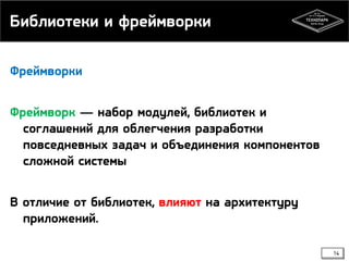 Библиотеки и фреймворки
Фреймворки

Фреймворк — набор модулей, библиотек и
соглашений для облегчения разработки
повседневных задач и объединения компонентов
сложной системы
В отличие от библиотек, влияют на архитектуру
приложений.
14

 