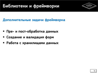 Библиотеки и фреймворки
Дополнительные задачи фреймворка

 Пре- и пост-обработка данных
 Создание и валидация форм

 Работа с хранилищами данных

16

 