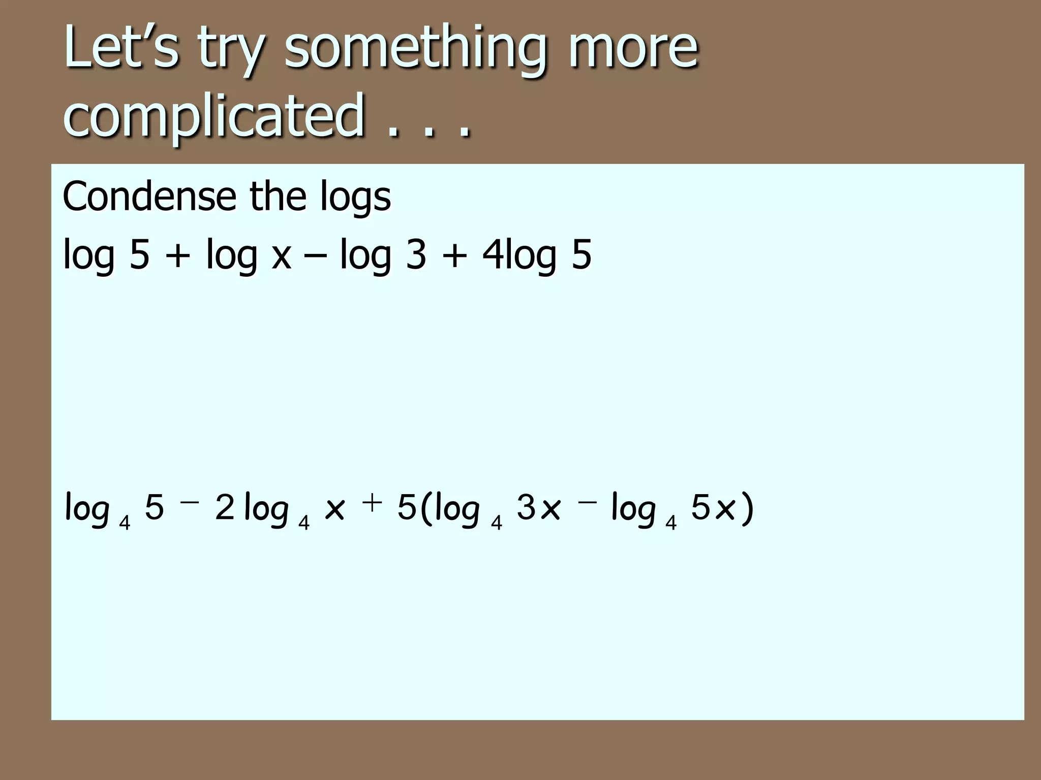 Let’s try something more
complicated . . .
Condense the logs
log 5 + log x – log 3 + 4log 5
log 4 5
2 log 4 x
5 (log 4 3 x
log 4 5 x )