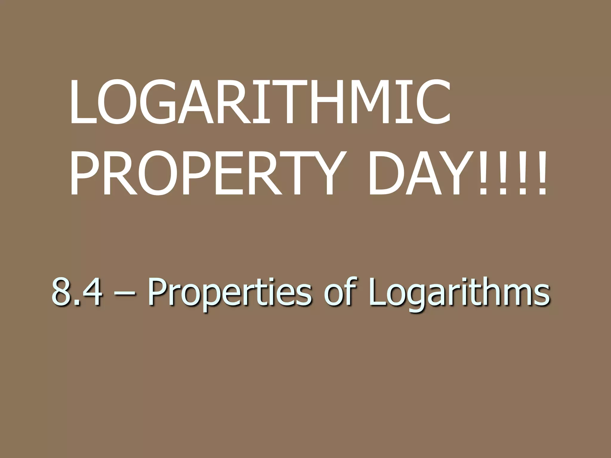 LOGARITHMIC
PROPERTY DAY!!!!
8.4 – Properties of Logarithms