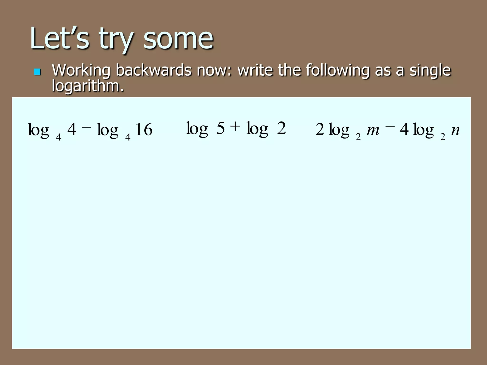 Let’s try some
Working backwards now: write the following as a single
logarithm.
log 4 4
log 4 16
log 5
log 2
2 log 2 m
4 log 2 n