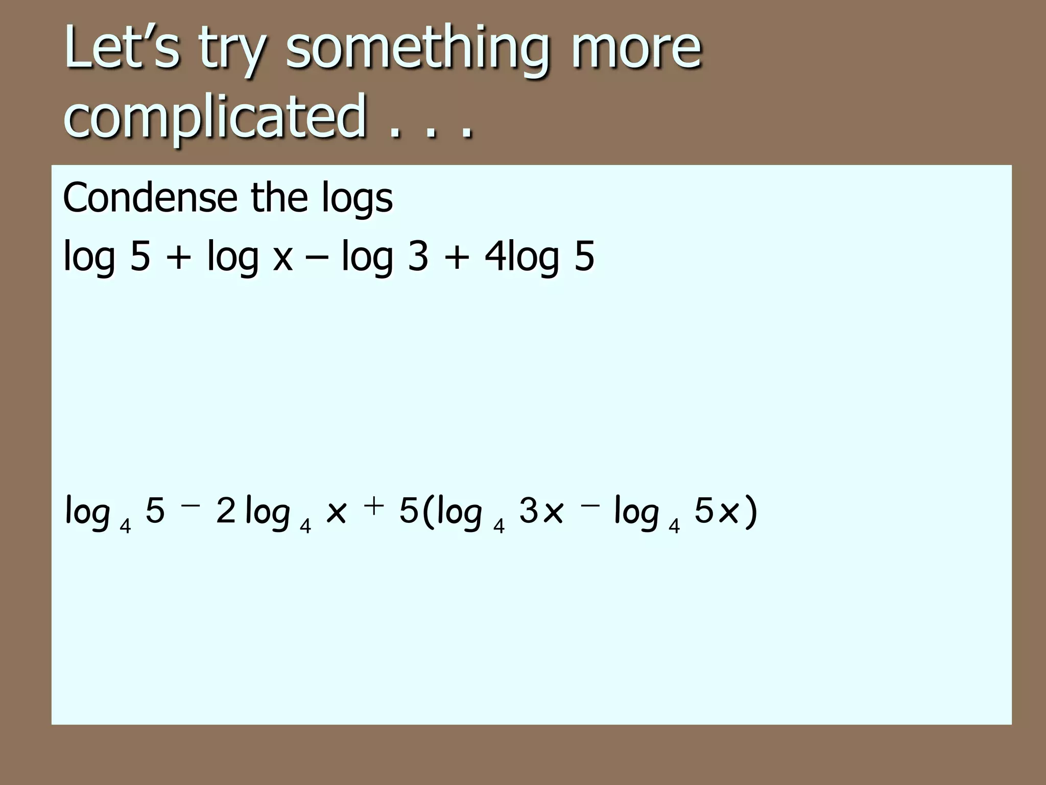 Let’s try something more
complicated . . .
Condense the logs
log 5 + log x – log 3 + 4log 5
log 4 5
2 log 4 x
5 (log 4 3 x
log 4 5 x )