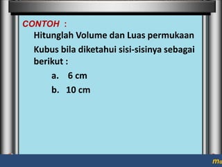 CONTOH :

Hitunglah Volume dan Luas permukaan
Kubus bila diketahui sisi-sisinya sebagai
berikut :
a. 6 cm
b. 10 cm

ma

 