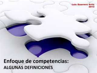 Luis Guerrero Ortiz
2013

Enfoque de competencias:
ALGUNAS DEFINICIONES

 