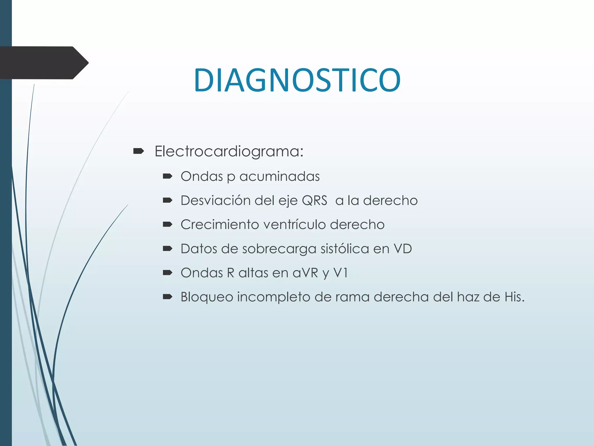 DIAGNOSTICO
 Electrocardiograma:
 Ondas p acuminadas
 Desviación del eje QRS a la derecho
 Crecimiento ventrículo derecho
 Datos de sobrecarga sistólica en VD
 Ondas R altas en aVR y V1
 Bloqueo incompleto de rama derecha del haz de His.

 