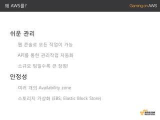 왜 AWS를?

쉬운 관리
웹 콘솔로 모든 작업이 가능

API를 통한 관리작업 자동화
소규모 팀일수록 큰 장점!

안정성
여러 개의 Availability zone
스토리지 가상화 (EBS; Elastic Block Store)

 