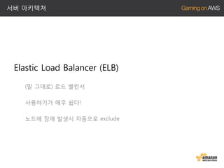서버 아키텍쳐

Elastic Load Balancer (ELB)
(말 그대로) 로드 밸런서

사용하기가 매우 쉽다!
노드에 장애 발생시 자동으로 exclude

 