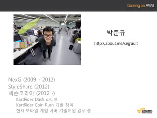 박준규
http://about.me/segfault

NexG (2009 - 2012)
StyleShare (2012)
넥슨코리아 (2012 -)
KartRider Dash 라이브
KartRider Coin Rush 개발 참여
현재 모바일 게임 서버 기술지원 업무 중

 