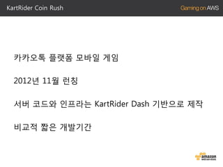 KartRider Coin Rush

카카오톡 플랫폼 모바일 게임
2012년 11월 런칭
서버 코드와 인프라는 KartRider Dash 기반으로 제작

비교적 짧은 개발기간

 