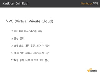 KartRider Coin Rush

VPC (Virtual Private Cloud)
코인러쉬에서는 VPC를 사용
보안성 강화

서브넷별로 다른 접근 제어가 가능
더욱 철저한 access control이 가능
VPN을 통해 내부 네트워크에 접근

 