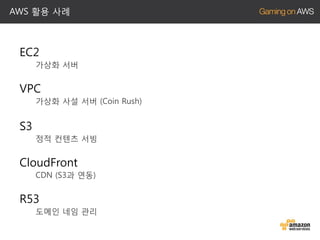 AWS 활용 사례

EC2
가상화 서버

VPC
가상화 사설 서버 (Coin Rush)

S3
정적 컨텐츠 서빙

CloudFront
CDN (S3과 연동)

R53
도메인 네임 관리

 