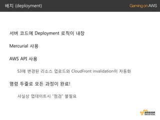 배치 (deployment)

서버 코드에 Deployment 로직이 내장
Mercurial 사용
AWS API 사용
S3에 변경된 리소스 업로드와 CloudFront invalidation이 자동화

명령 두줄로 모든 과정이 완료!
사실상 업데이트시 “점검” 불필요

 