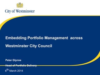Embedding Portfolio Management across
Westminster City Council

Peter Glynne
Head of Portfolio Delivery
6th March 2014

 
