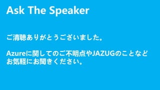 Ask The Speaker
ご清聴ありがとうございました。
Azureに関してのご不明点やJAZUGのことなど
お気軽にお聞きください。

 